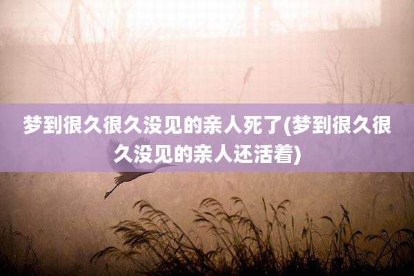 梦到很久很久没见的亲人死了(梦到很久很久没见的亲人还活着)