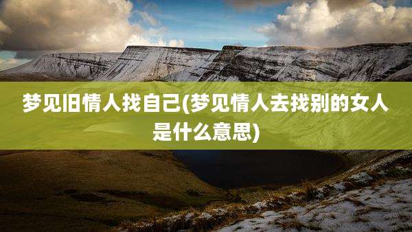 梦见旧情人找自己(梦见情人去找别的女人是什么意思)