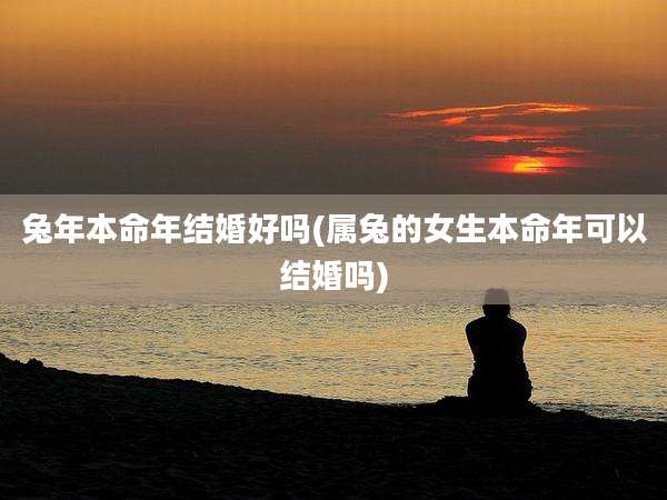 兔年本命年结婚好吗(属兔的女生本命年可以结婚吗)