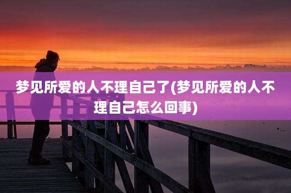 梦见所爱的人不理自己了(梦见所爱的人不理自己怎么回事)