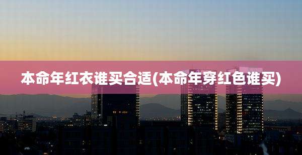 本命年红衣谁买合适(本命年穿红色谁买)