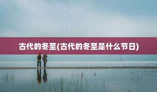 古代的冬至(古代的冬至是什么节日)