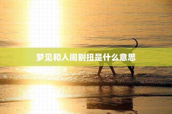 梦见和人闹别扭是什么意思