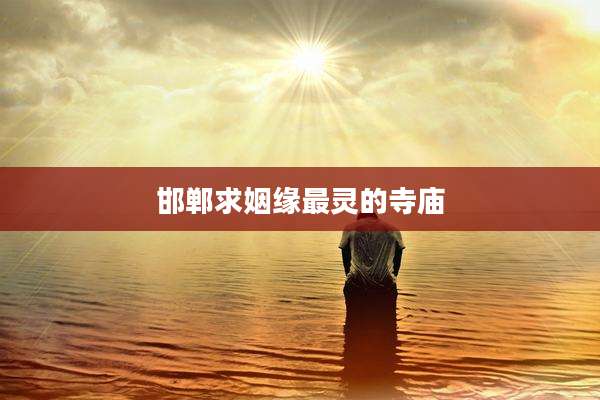 邯郸求姻缘最灵的寺庙