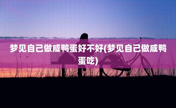 梦见自己做咸鸭蛋好不好(梦见自己做咸鸭蛋吃)