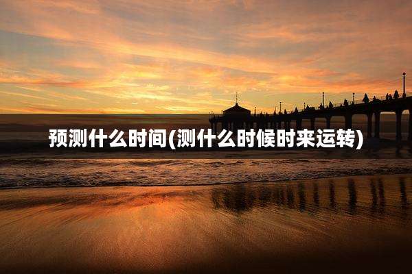 预测什么时间(测什么时候时来运转)
