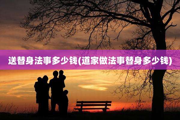 送替身法事多少钱(道家做法事替身多少钱)