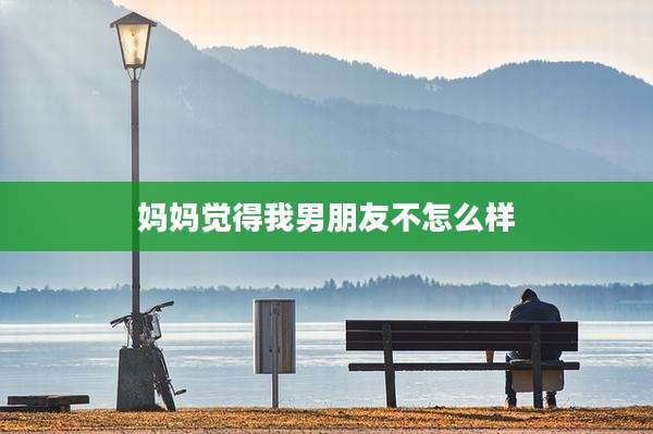 妈妈觉得我男朋友不怎么样