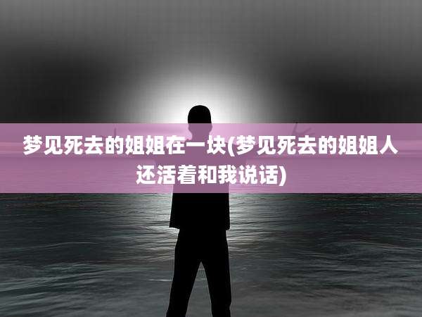 梦见死去的姐姐在一块(梦见死去的姐姐人还活着和我说话)
