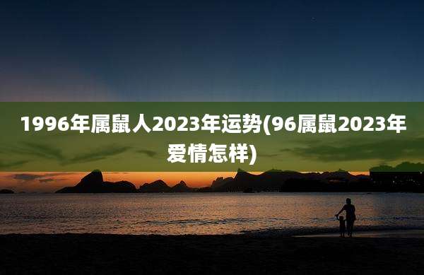 1996年属鼠人2023年运势(96属鼠2023年爱情怎样)