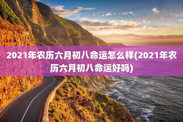 2021年农历六月初八命运怎么样(2021年农历六月初八命运好吗)
