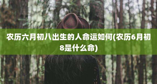 农历六月初八出生的人命运如何(农历6月初8是什么命)