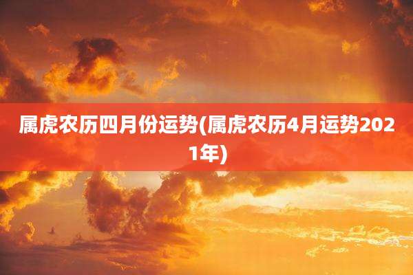 属虎农历四月份运势(属虎农历4月运势2021年)