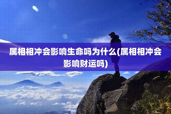 属相相冲会影响生命吗为什么(属相相冲会影响财运吗)