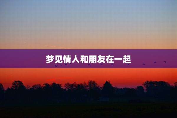 梦见情人和朋友在一起