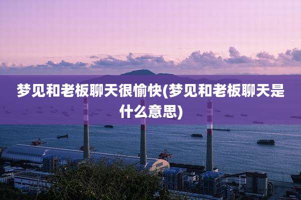梦见和老板聊天很愉快(梦见和老板聊天是什么意思)