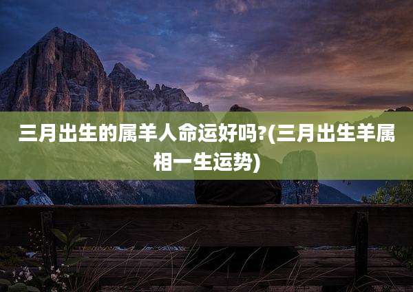 三月出生的属羊人命运好吗?(三月出生羊属相一生运势)