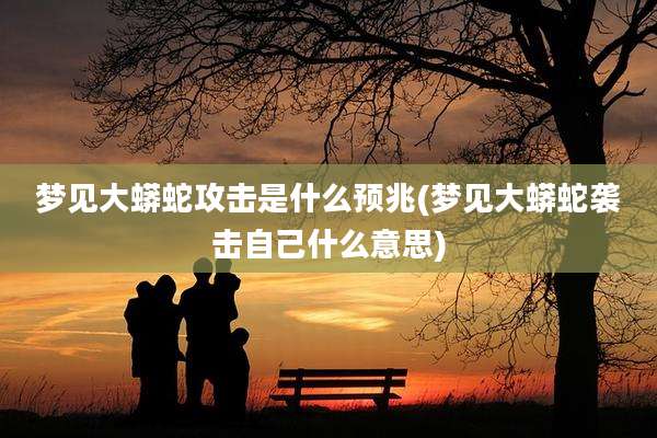 梦见大蟒蛇攻击是什么预兆(梦见大蟒蛇袭击自己什么意思)