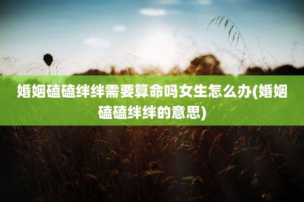 婚姻磕磕绊绊需要算命吗女生怎么办(婚姻磕磕绊绊的意思)