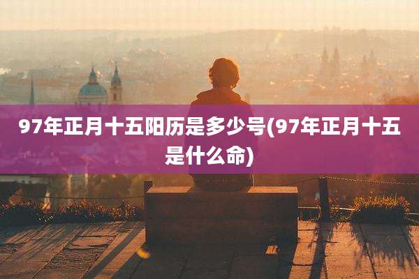 97年正月十五阳历是多少号(97年正月十五是什么命)