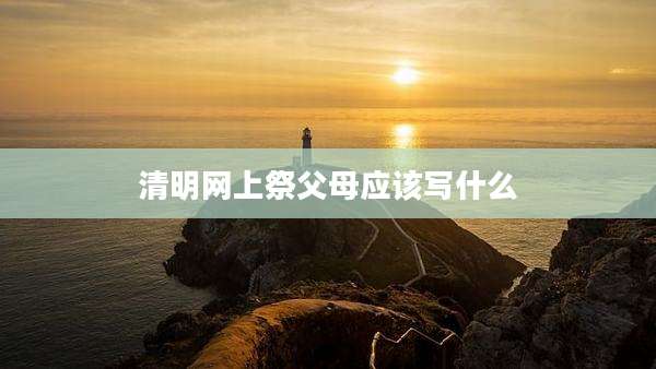 清明网上祭父母应该写什么