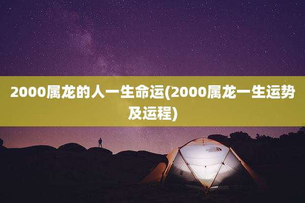 2000属龙的人一生命运(2000属龙一生运势及运程)