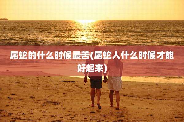 属蛇的什么时候最苦(属蛇人什么时候才能好起来)