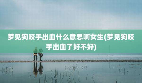 梦见狗咬手出血什么意思啊女生(梦见狗咬手出血了好不好)
