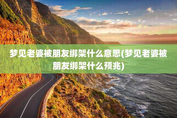 梦见老婆被朋友绑架什么意思(梦见老婆被朋友绑架什么预兆)