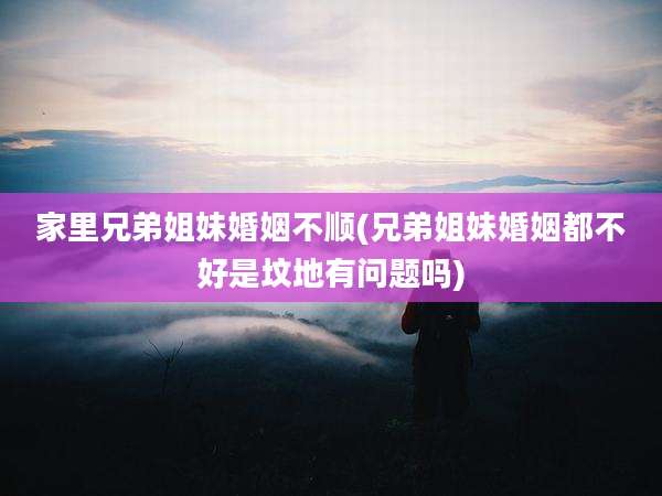 家里兄弟姐妹婚姻不顺(兄弟姐妹婚姻都不好是坟地有问题吗)