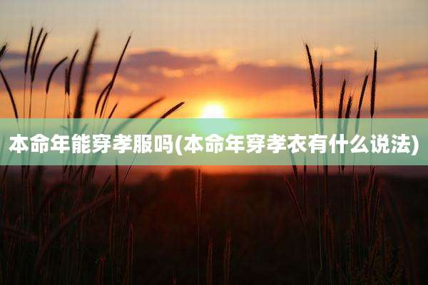 本命年能穿孝服吗(本命年穿孝衣有什么说法)