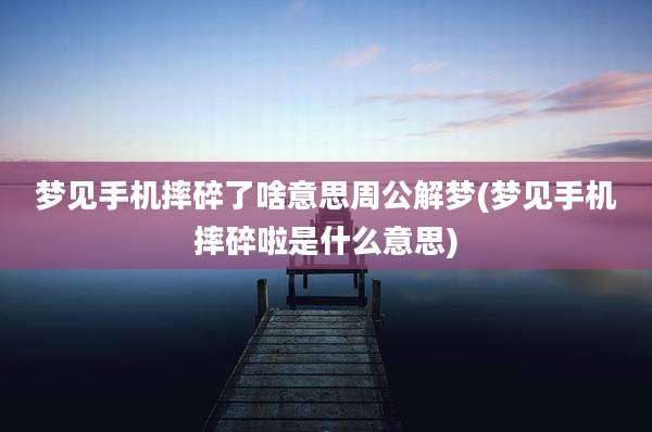 梦见手机摔碎了啥意思周公解梦(梦见手机摔碎啦是什么意思)