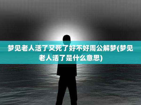 梦见老人活了又死了好不好周公解梦(梦见老人活了是什么意思)
