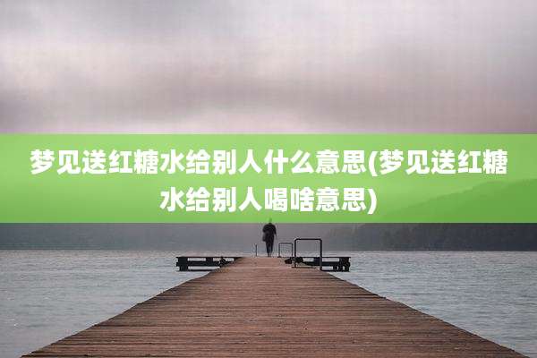 梦见送红糖水给别人什么意思(梦见送红糖水给别人喝啥意思)