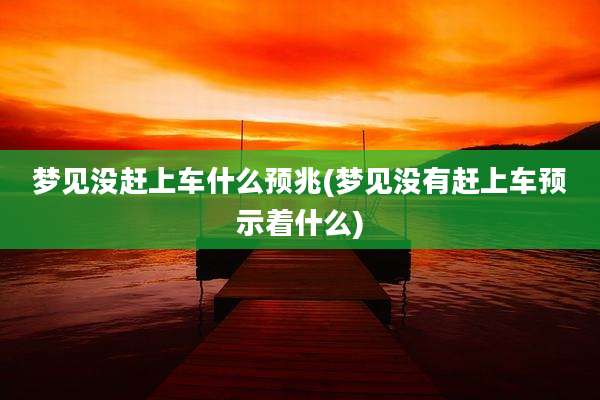 梦见没赶上车什么预兆(梦见没有赶上车预示着什么)