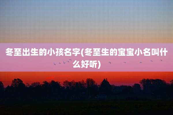 冬至出生的小孩名字(冬至生的宝宝小名叫什么好听)