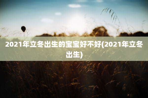 2021年立冬出生的宝宝好不好(2021年立冬出生)