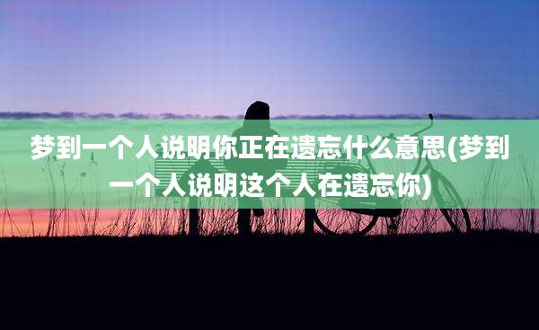 梦到一个人说明你正在遗忘什么意思(梦到一个人说明这个人在遗忘你)
