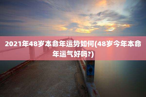 2021年48岁本命年运势如何(48岁今年本命年运气好吗?)