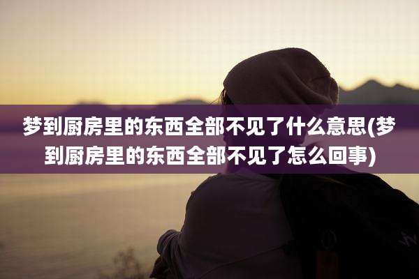 梦到厨房里的东西全部不见了什么意思(梦到厨房里的东西全部不见了怎么回事)