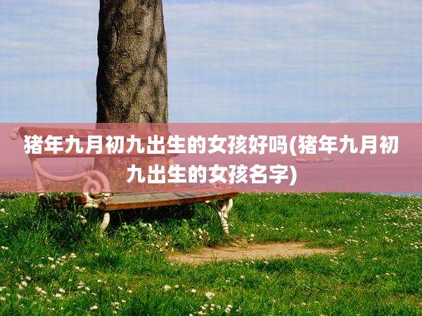 猪年九月初九出生的女孩好吗(猪年九月初九出生的女孩名字)
