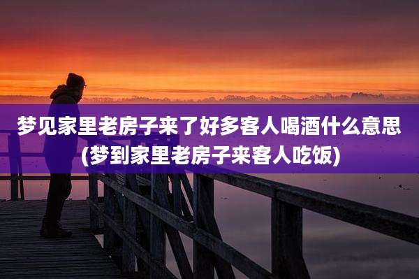 梦见家里老房子来了好多客人喝酒什么意思(梦到家里老房子来客人吃饭)
