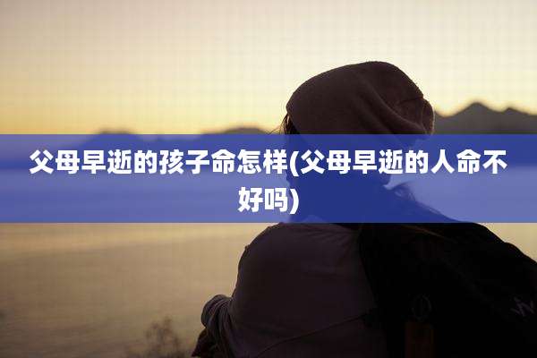 父母早逝的孩子命怎样(父母早逝的人命不好吗)