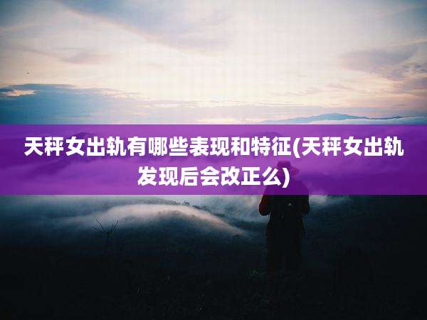 天秤女出轨有哪些表现和特征(天秤女出轨发现后会改正么)