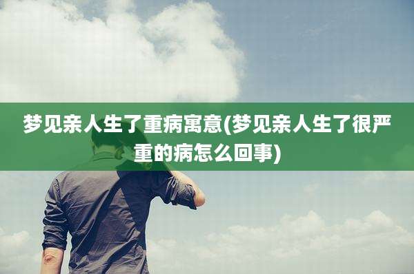 梦见亲人生了重病寓意(梦见亲人生了很严重的病怎么回事)