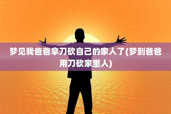 梦见我爸爸拿刀砍自己的家人了(梦到爸爸用刀砍家里人)