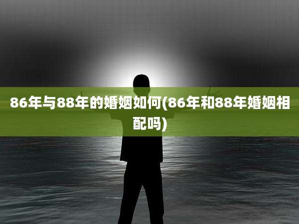 86年与88年的婚姻如何(86年和88年婚姻相配吗)
