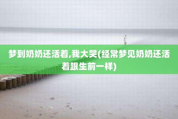 梦到奶奶还活着,我大哭(经常梦见奶奶还活着跟生前一样)