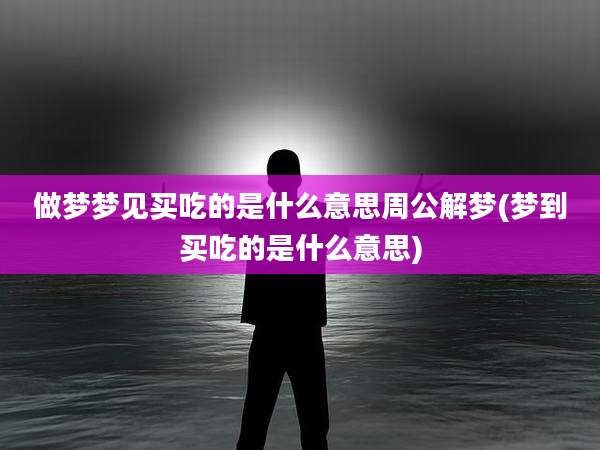 做梦梦见买吃的是什么意思周公解梦(梦到买吃的是什么意思)
