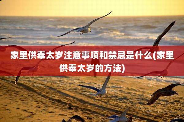 家里供奉太岁注意事项和禁忌是什么(家里供奉太岁的方法)